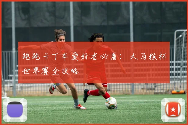 跑跑卡丁车爱好者必看：大马猴杯世界赛全攻略
