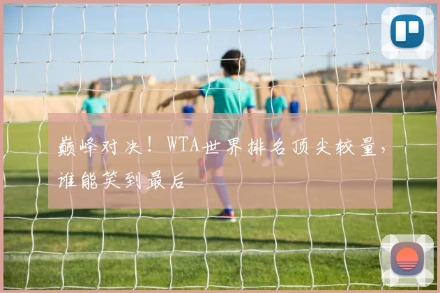 巅峰对决！WTA世界排名顶尖较量，谁能笑到最后