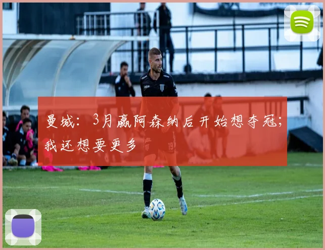 曼城：3月赢阿森纳后开始想夺冠；我还想要更多