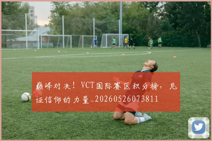 巅峰对决！VCT国际赛区积分榜，见证信仰的力量_20260526073811