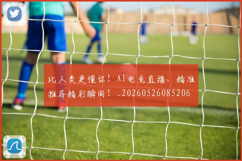 比人类更懂你！AI电竞直播，精准推荐精彩瞬间！_20260526085206