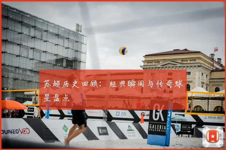 苏超历史回顾：经典瞬间与传奇球星盘点