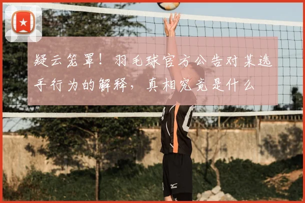 疑云笼罩！羽毛球官方公告对某选手行为的解释，真相究竟是什么