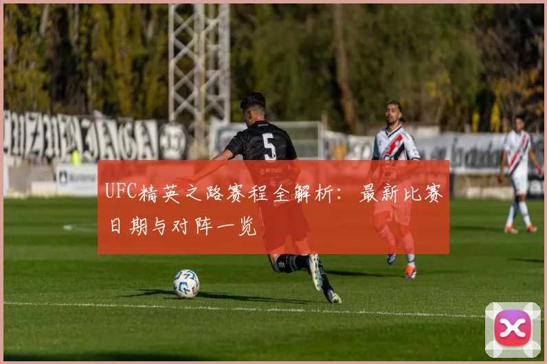 UFC精英之路赛程全解析：最新比赛日期与对阵一览