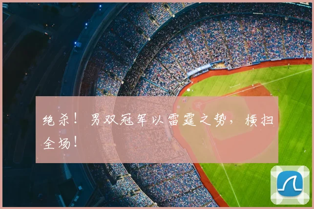 绝杀！男双冠军以雷霆之势，横扫全场！