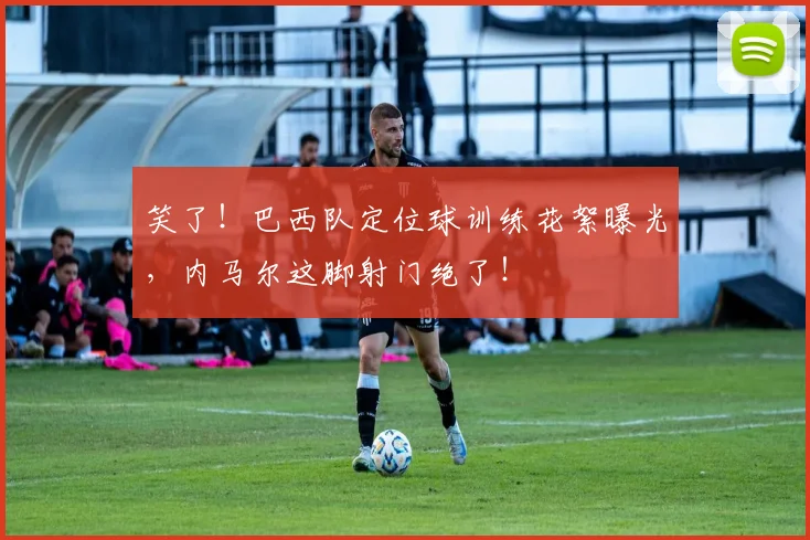 笑了！巴西队定位球训练花絮曝光，内马尔这脚射门绝了！