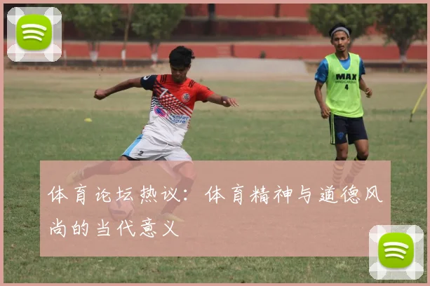 体育论坛热议：体育精神与道德风尚的当代意义