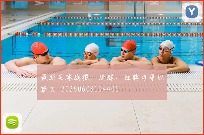 最新足球战报：进球、红牌与争议瞬间_20260608194401