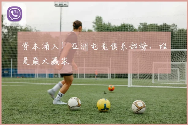 资本涌入！亚洲电竞俱乐部榜，谁是最大赢家